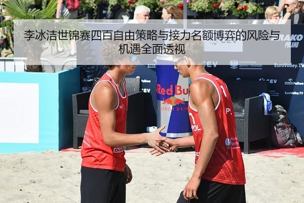 李冰洁世锦赛四百自由策略与接力名额博弈的风险与机遇全面透视